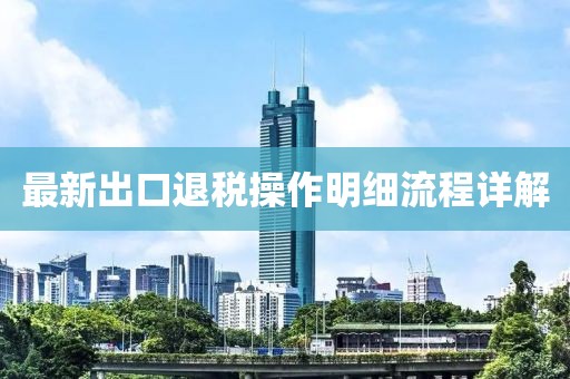 最新出口退税操作明细流程详解