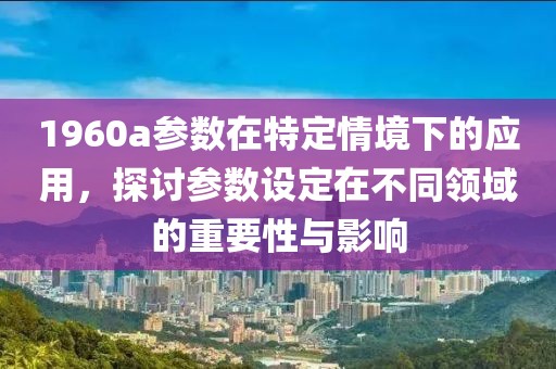 1960a参数在特定情境下的应用，探讨参数设定在不同领域的重要性与影响