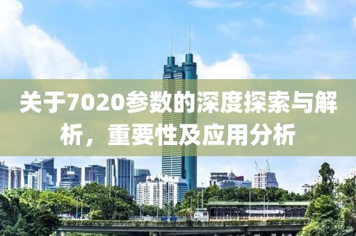 关于7020参数的深度探索与解析，重要性及应用分析