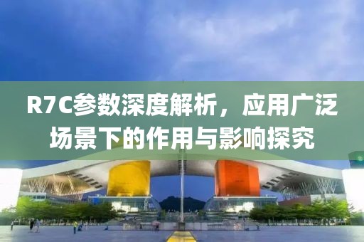 R7C参数深度解析，应用广泛场景下的作用与影响探究
