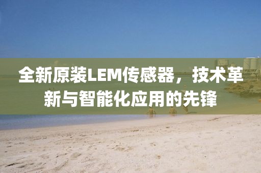 全新原装LEM传感器，技术革新与智能化应用的先锋