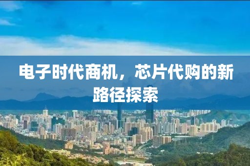 电子时代商机，芯片代购的新路径探索