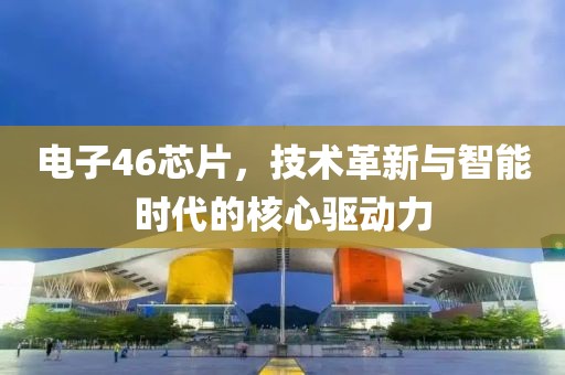 电子46芯片，技术革新与智能时代的核心驱动力