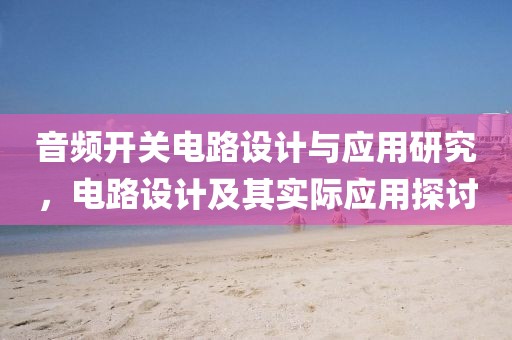 音频开关电路设计与应用研究，电路设计及其实际应用探讨