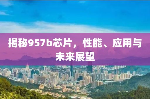 揭秘957b芯片，性能、应用与未来展望