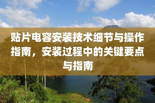 贴片电容安装技术细节与操作指南，安装过程中的关键要点与指南