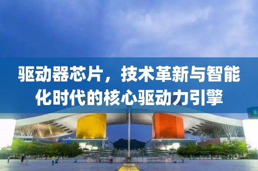 驱动器芯片，技术革新与智能化时代的核心驱动力引擎