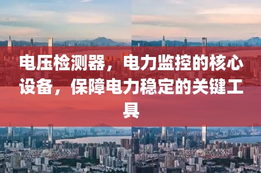 电压检测器，电力监控的核心设备，保障电力稳定的关键工具