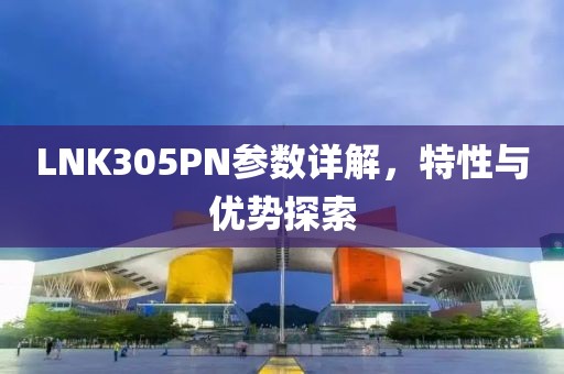 LNK305PN参数详解，特性与优势探索