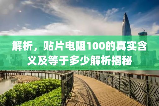 解析，贴片电阻100的真实含义及等于多少解析揭秘