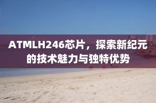ATMLH246芯片，探索新纪元的技术魅力与独特优势