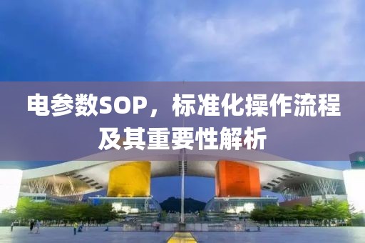 电参数SOP，标准化操作流程及其重要性解析