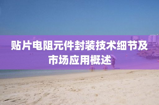 贴片电阻元件封装技术细节及市场应用概述