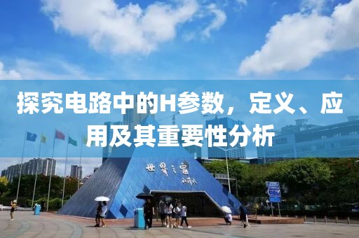 探究电路中的H参数，定义、应用及其重要性分析