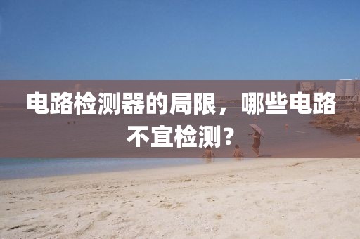 电路检测器的局限，哪些电路不宜检测？