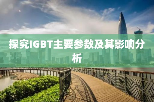 探究IGBT主要参数及其影响分析
