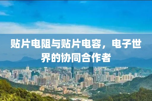 贴片电阻与贴片电容，电子世界的协同合作者