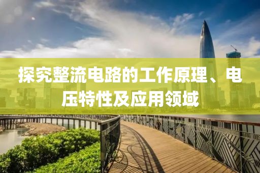 探究整流电路的工作原理、电压特性及应用领域