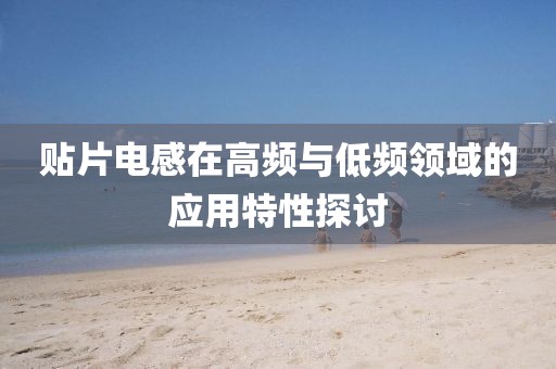 贴片电感在高频与低频领域的应用特性探讨