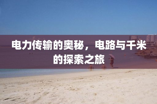 电力传输的奥秘，电路与千米的探索之旅