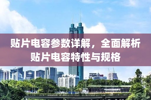 贴片电容参数详解，全面解析贴片电容特性与规格