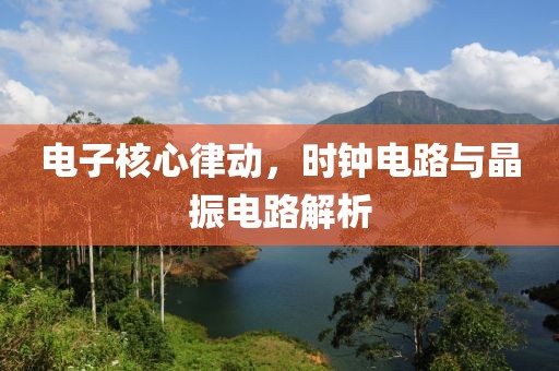 电子核心律动，时钟电路与晶振电路解析