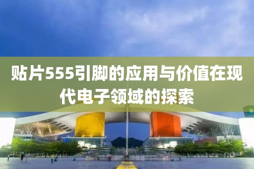 贴片555引脚的应用与价值在现代电子领域的探索