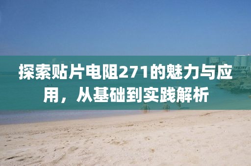 探索贴片电阻271的魅力与应用，从基础到实践解析