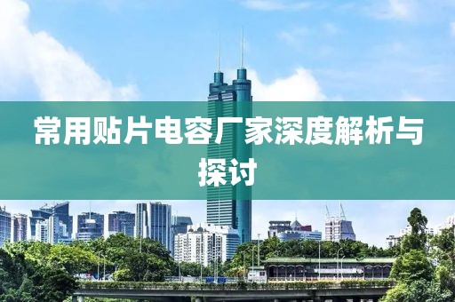 常用贴片电容厂家深度解析与探讨