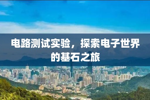 电路测试实验，探索电子世界的基石之旅