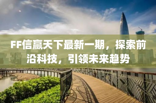 FF信赢天下最新一期，探索前沿科技，引领未来趋势