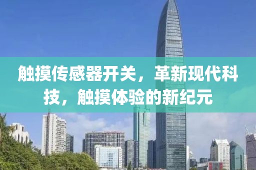 触摸传感器开关，革新现代科技，触摸体验的新纪元
