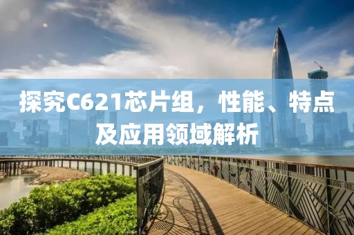 探究C621芯片组，性能、特点及应用领域解析