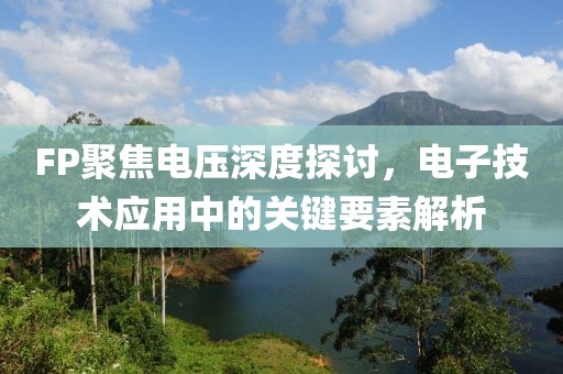 FP聚焦电压深度探讨，电子技术应用中的关键要素解析