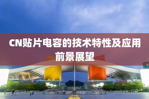 CN贴片电容的技术特性及应用前景展望