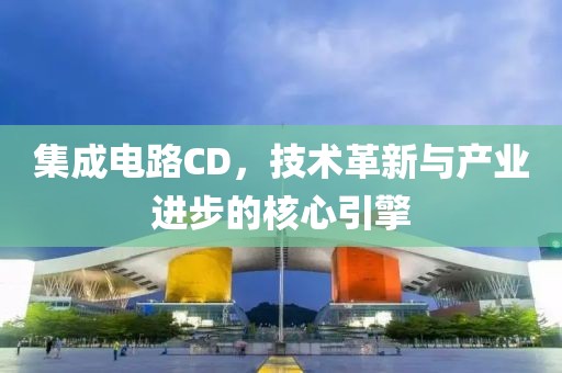 集成电路CD，技术革新与产业进步的核心引擎