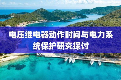电压继电器动作时间与电力系统保护研究探讨