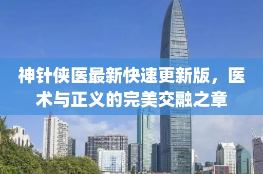 神针侠医最新快速更新版，医术与正义的完美交融之章