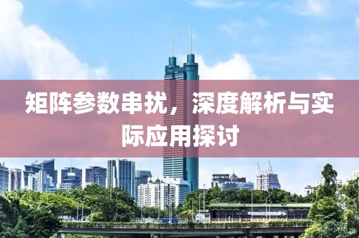 矩阵参数串扰，深度解析与实际应用探讨