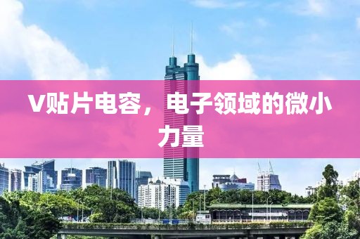 V贴片电容，电子领域的微小力量