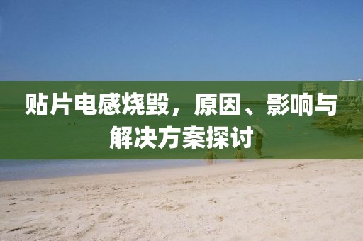 贴片电感烧毁，原因、影响与解决方案探讨