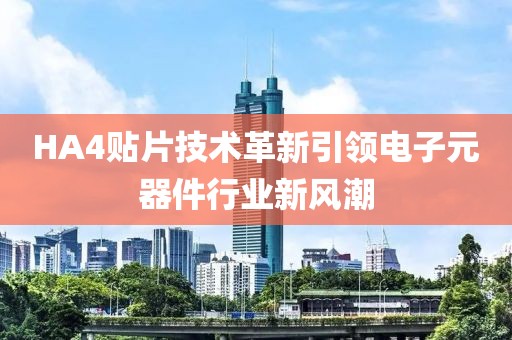 HA4贴片技术革新引领电子元器件行业新风潮