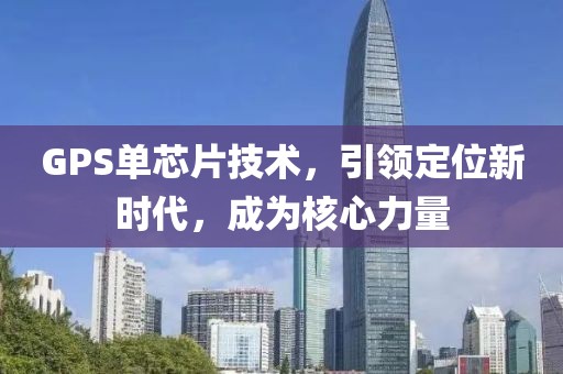 GPS单芯片技术，引领定位新时代，成为核心力量