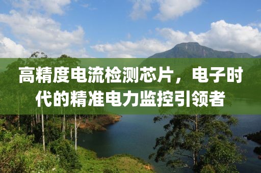 高精度电流检测芯片，电子时代的精准电力监控引领者