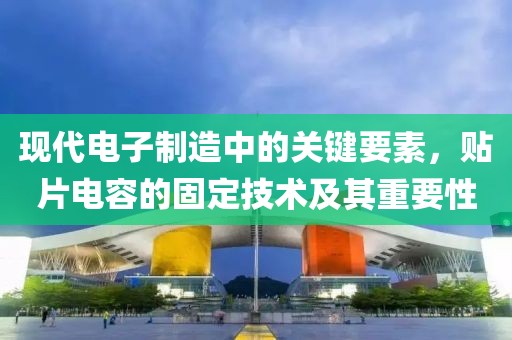 现代电子制造中的关键要素，贴片电容的固定技术及其重要性