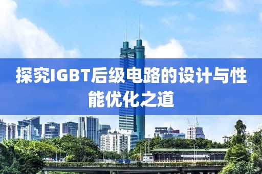 探究IGBT后级电路的设计与性能优化之道