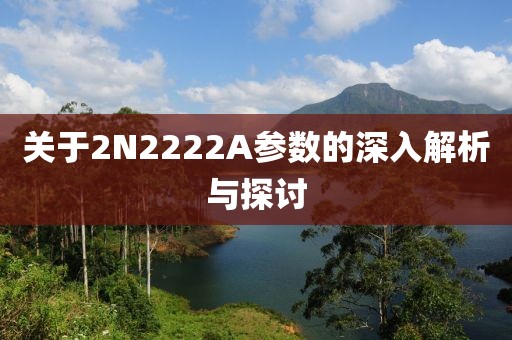 关于2N2222A参数的深入解析与探讨