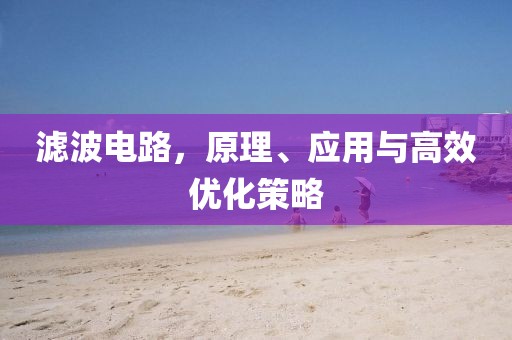 滤波电路，原理、应用与高效优化策略