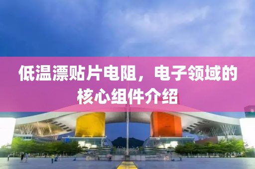 低温漂贴片电阻，电子领域的核心组件介绍
