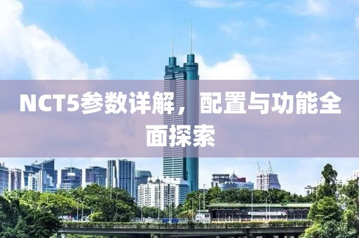 NCT5参数详解，配置与功能全面探索